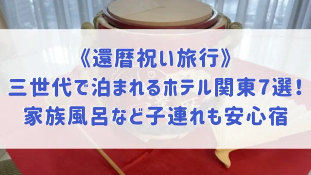 【還暦祝い旅行】三世代で泊まれる関東のホテル7選！還暦祝いプランや家族風呂など子連れも安心できるホテルをご紹介