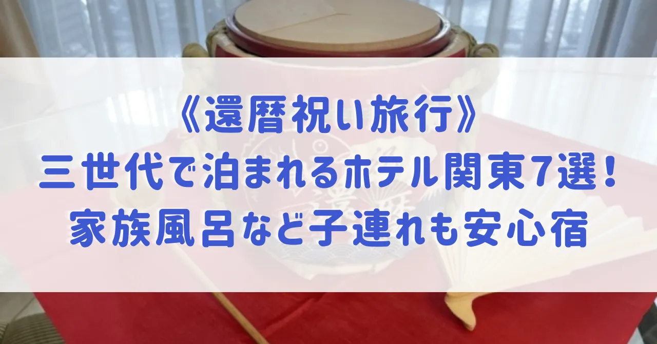 【還暦祝い旅行】三世代で泊まれる関東のホテル7選！還暦祝いプランや家族風呂など子連れも安心できるホテルをご紹介